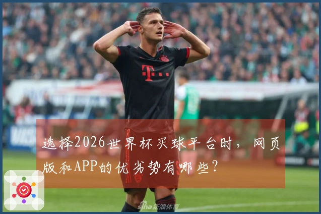 选择2026世界杯买球平台时，网页版和APP的优劣势有哪些？