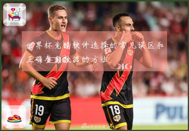世界杯竞猜软件选择的常见误区和正确参考数据的方法