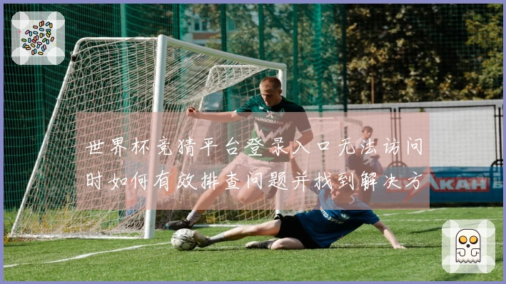 世界杯竞猜平台登录入口无法访问时如何有效排查问题并找到解决方案