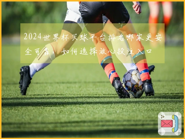 2024世界杯买球平台排名哪家更安全可靠，如何选择放心投注入口