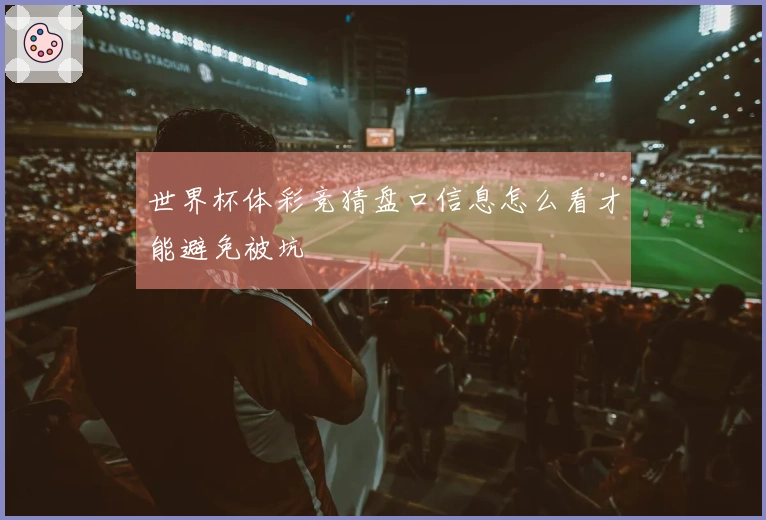 世界杯体彩竞猜盘口信息怎么看才能避免被坑