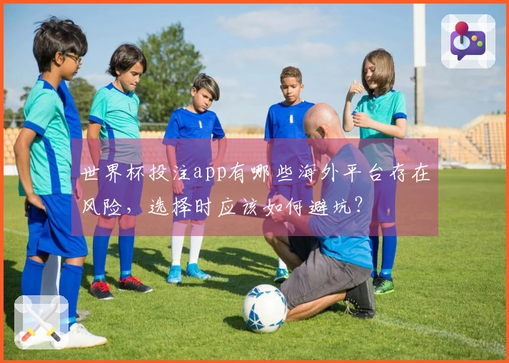 世界杯投注app有哪些海外平台存在风险，选择时应该如何避坑？