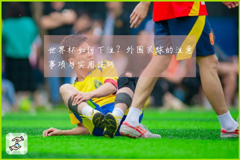 世界杯如何下注？外围买球的注意事项与实用技巧