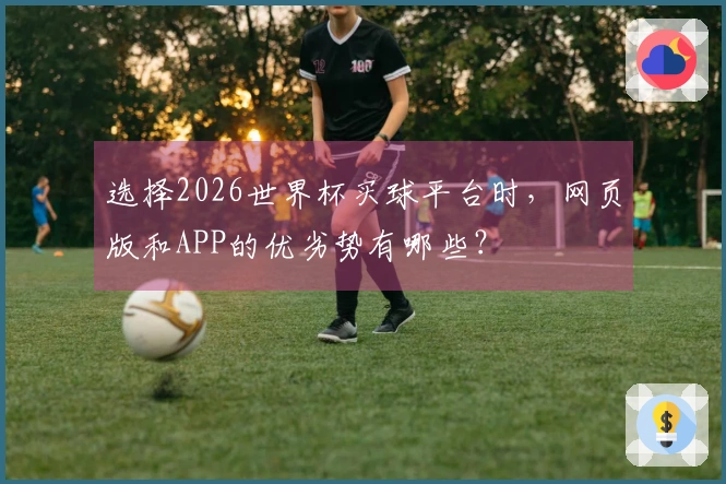 选择2026世界杯买球平台时，网页版和APP的优劣势有哪些？