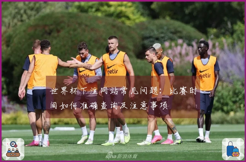 世界杯下注网站常见问题：比赛时间如何准确查询及注意事项