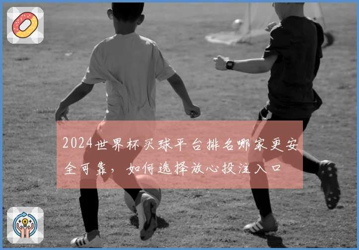 2024世界杯买球平台排名哪家更安全可靠，如何选择放心投注入口