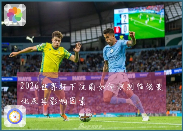 2026世界杯下注前如何识别临场变化及其影响因素