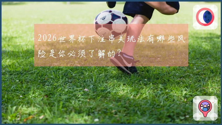 2026世界杯下注串关玩法有哪些风险是你必须了解的？
