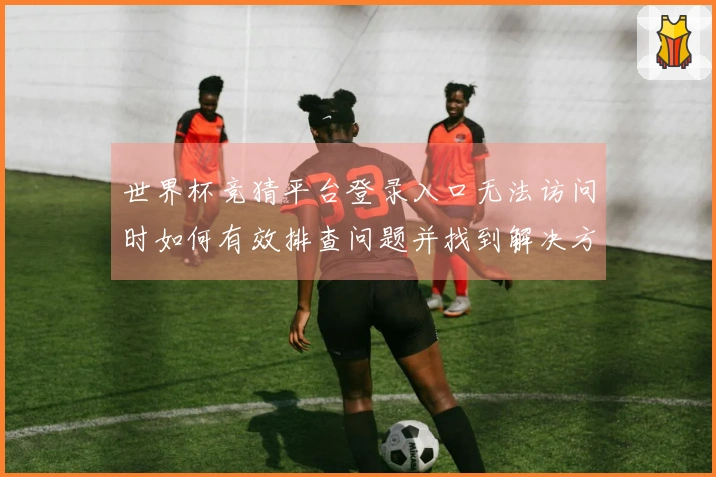 世界杯竞猜平台登录入口无法访问时如何有效排查问题并找到解决方案